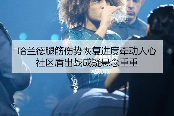 哈兰德腿筋伤势恢复进度牵动人心 社区盾出战成疑悬念重重