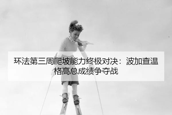 环法第三周爬坡能力终极对决：波加查温格高总成绩争夺战