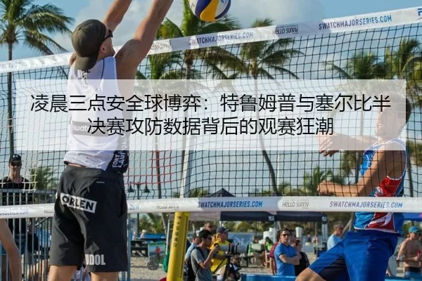 凌晨三点安全球博弈：特鲁姆普与塞尔比半决赛攻防数据背后的观赛狂潮
